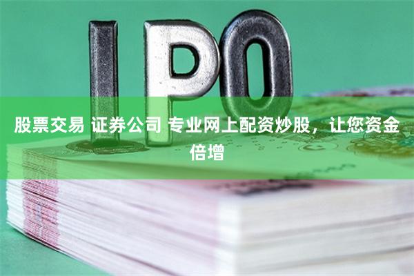 股票交易 证券公司 专业网上配资炒股，让您资金倍增