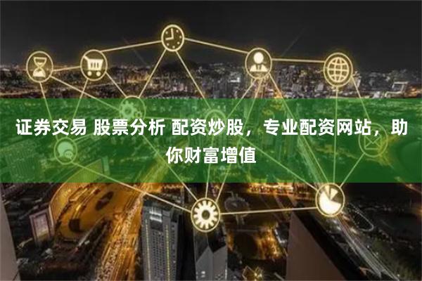 证券交易 股票分析 配资炒股，专业配资网站，助你财富增值