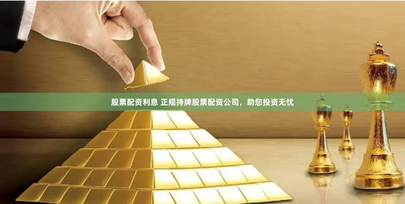 股票配资利息 正规持牌股票配资公司，助您投资无忧