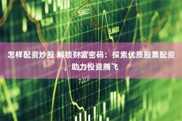 怎样配资炒股 解锁财富密码：探索优质股票配资，助力投资腾飞