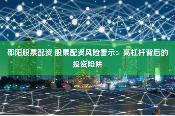 邵阳股票配资 股票配资风险警示:高杠杆背后的投资陷阱