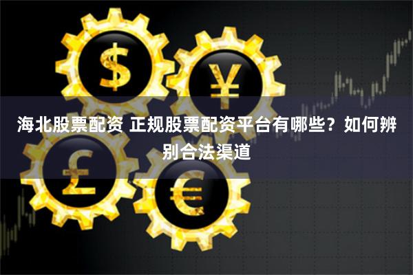 海北股票配资 正规股票配资平台有哪些?如何辨别合法渠道